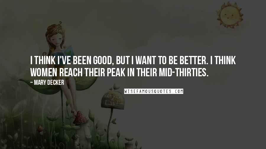 Mary Decker Quotes: I think I've been good, but I want to be better. I think women reach their peak in their mid-thirties.