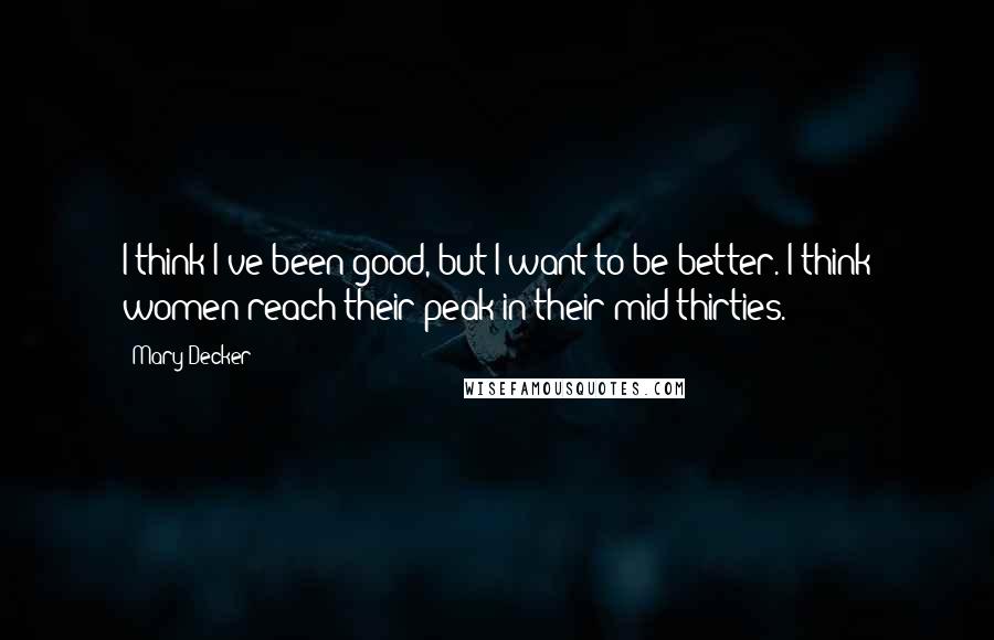 Mary Decker Quotes: I think I've been good, but I want to be better. I think women reach their peak in their mid-thirties.