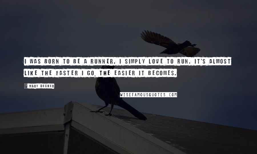 Mary Decker Quotes: I was born to be a runner. I simply love to run. It's almost like the faster I go, the easier it becomes.