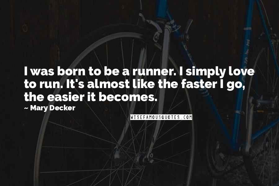 Mary Decker Quotes: I was born to be a runner. I simply love to run. It's almost like the faster I go, the easier it becomes.
