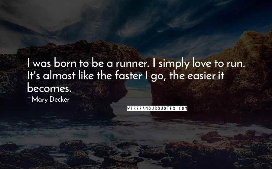 Mary Decker Quotes: I was born to be a runner. I simply love to run. It's almost like the faster I go, the easier it becomes.