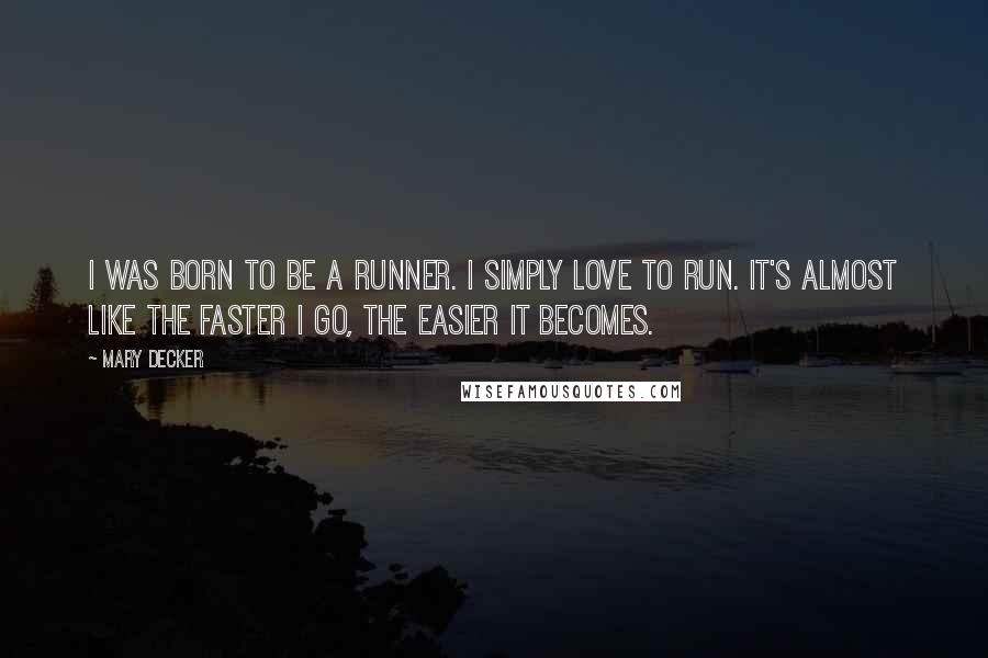 Mary Decker Quotes: I was born to be a runner. I simply love to run. It's almost like the faster I go, the easier it becomes.