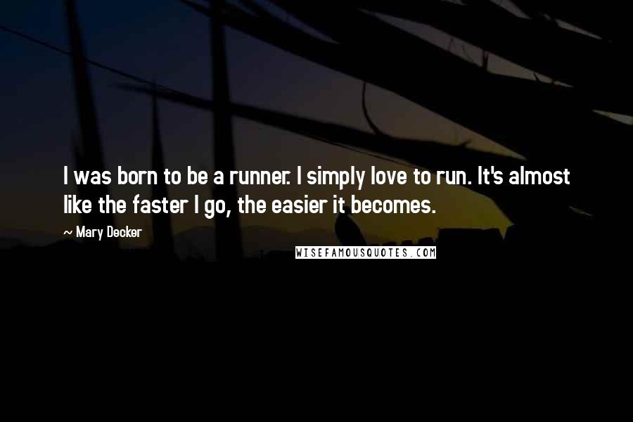 Mary Decker Quotes: I was born to be a runner. I simply love to run. It's almost like the faster I go, the easier it becomes.