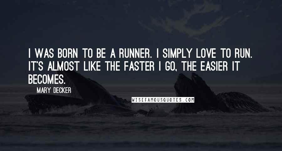 Mary Decker Quotes: I was born to be a runner. I simply love to run. It's almost like the faster I go, the easier it becomes.