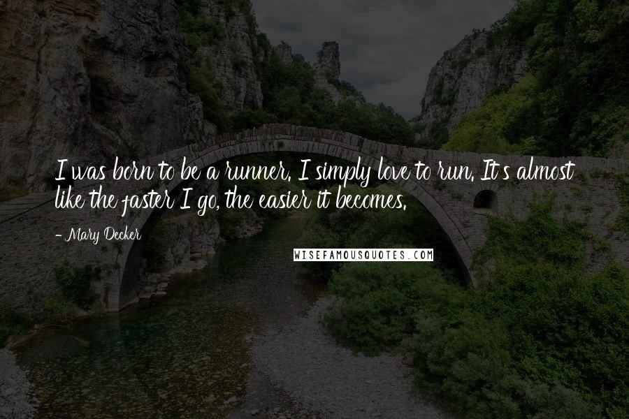 Mary Decker Quotes: I was born to be a runner. I simply love to run. It's almost like the faster I go, the easier it becomes.