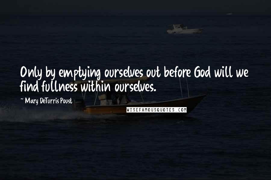 Mary DeTurris Poust Quotes: Only by emptying ourselves out before God will we find fullness within ourselves.
