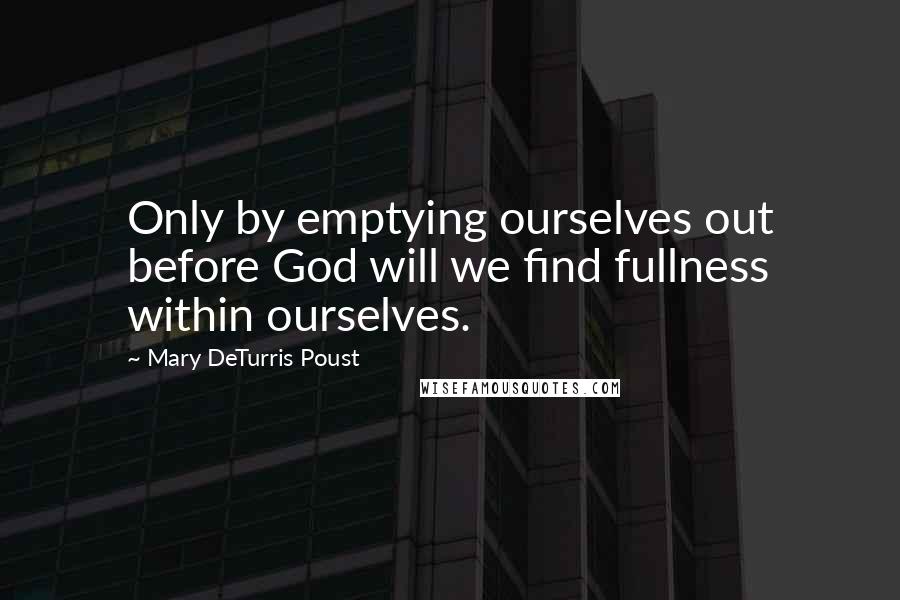 Mary DeTurris Poust Quotes: Only by emptying ourselves out before God will we find fullness within ourselves.
