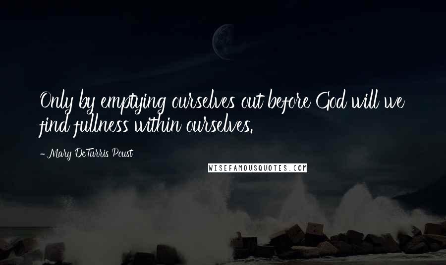 Mary DeTurris Poust Quotes: Only by emptying ourselves out before God will we find fullness within ourselves.
