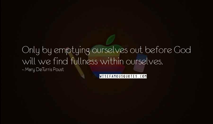 Mary DeTurris Poust Quotes: Only by emptying ourselves out before God will we find fullness within ourselves.