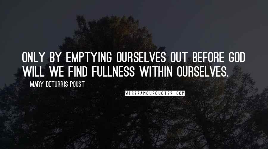 Mary DeTurris Poust Quotes: Only by emptying ourselves out before God will we find fullness within ourselves.