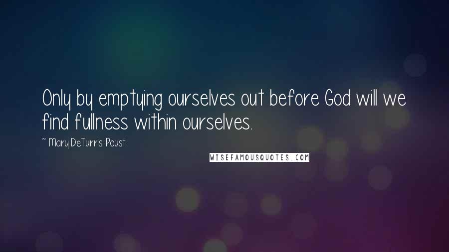 Mary DeTurris Poust Quotes: Only by emptying ourselves out before God will we find fullness within ourselves.