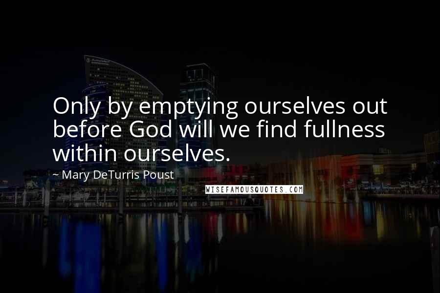 Mary DeTurris Poust Quotes: Only by emptying ourselves out before God will we find fullness within ourselves.