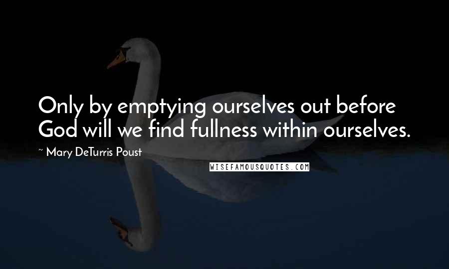 Mary DeTurris Poust Quotes: Only by emptying ourselves out before God will we find fullness within ourselves.