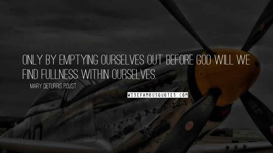 Mary DeTurris Poust Quotes: Only by emptying ourselves out before God will we find fullness within ourselves.