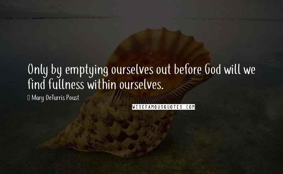 Mary DeTurris Poust Quotes: Only by emptying ourselves out before God will we find fullness within ourselves.