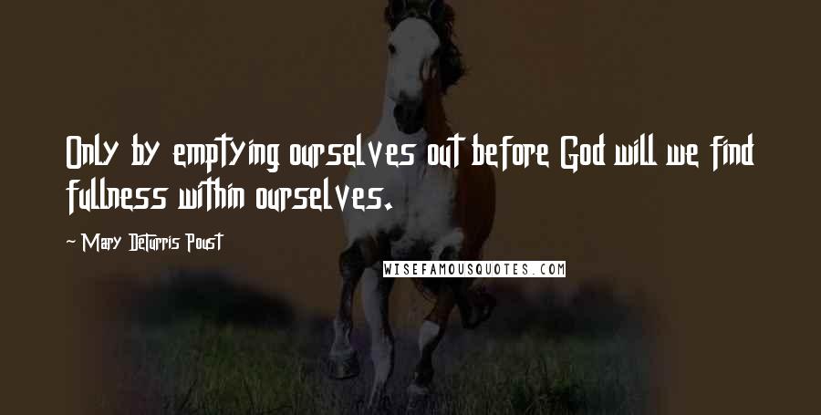 Mary DeTurris Poust Quotes: Only by emptying ourselves out before God will we find fullness within ourselves.