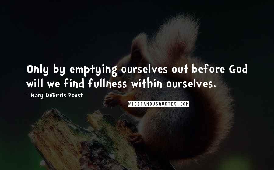 Mary DeTurris Poust Quotes: Only by emptying ourselves out before God will we find fullness within ourselves.