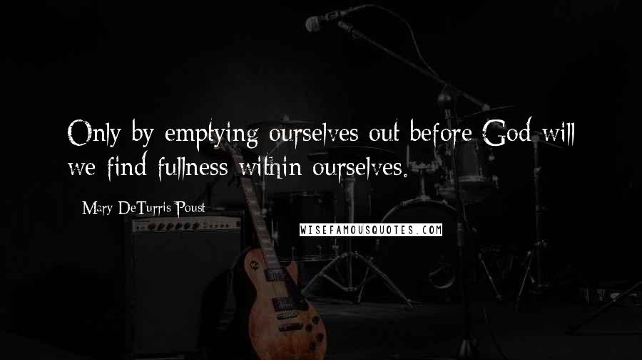 Mary DeTurris Poust Quotes: Only by emptying ourselves out before God will we find fullness within ourselves.