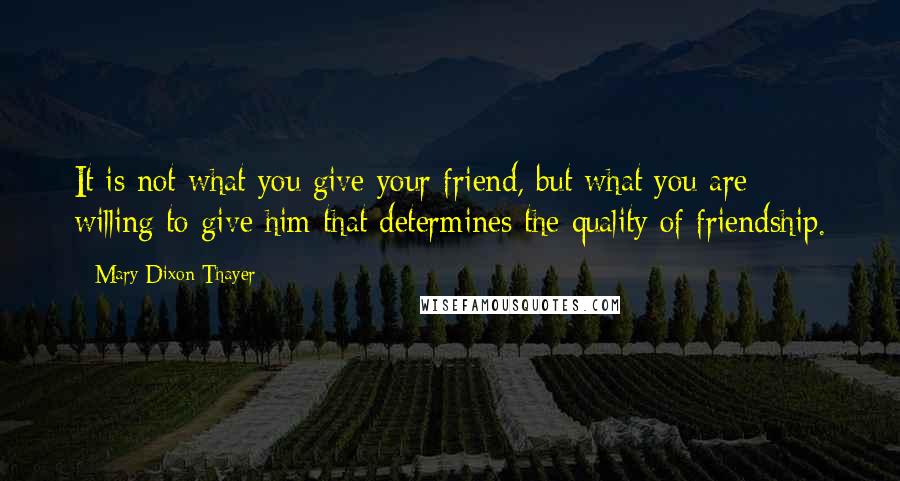 Mary Dixon Thayer Quotes: It is not what you give your friend, but what you are willing to give him that determines the quality of friendship.