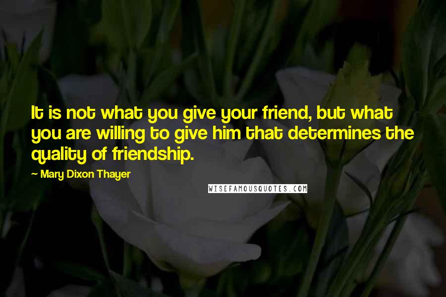 Mary Dixon Thayer Quotes: It is not what you give your friend, but what you are willing to give him that determines the quality of friendship.