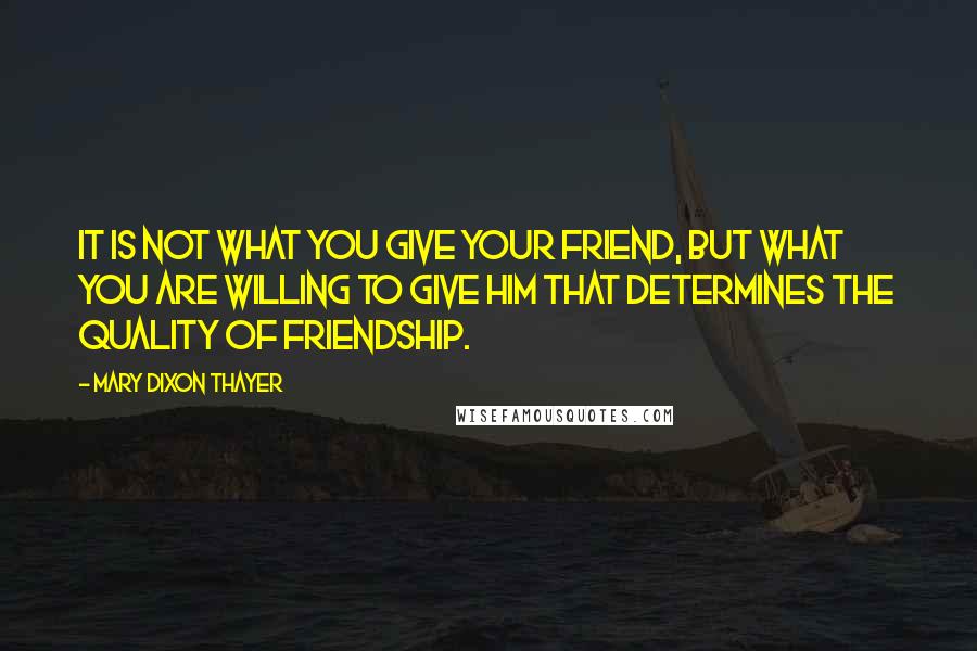 Mary Dixon Thayer Quotes: It is not what you give your friend, but what you are willing to give him that determines the quality of friendship.