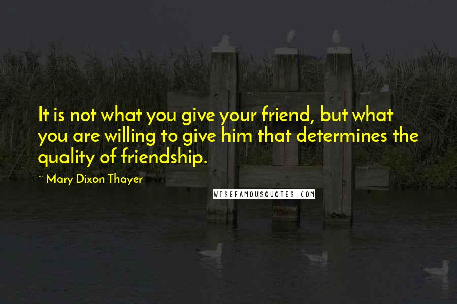 Mary Dixon Thayer Quotes: It is not what you give your friend, but what you are willing to give him that determines the quality of friendship.