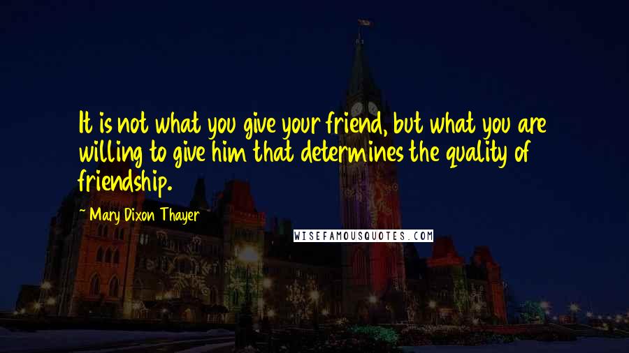 Mary Dixon Thayer Quotes: It is not what you give your friend, but what you are willing to give him that determines the quality of friendship.