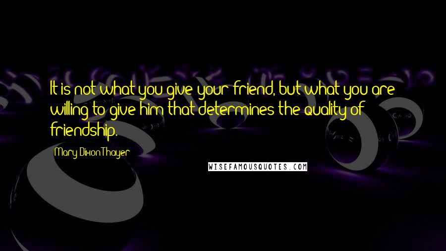 Mary Dixon Thayer Quotes: It is not what you give your friend, but what you are willing to give him that determines the quality of friendship.