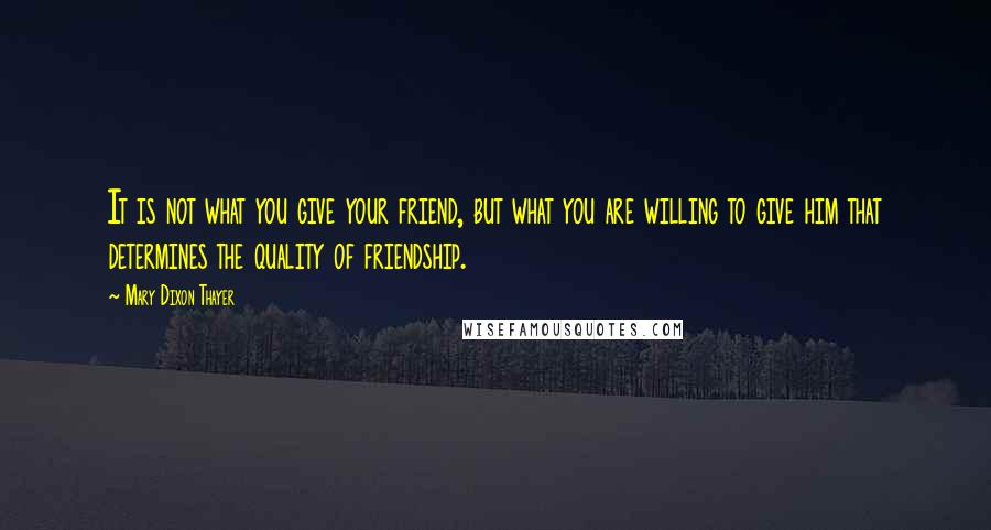 Mary Dixon Thayer Quotes: It is not what you give your friend, but what you are willing to give him that determines the quality of friendship.