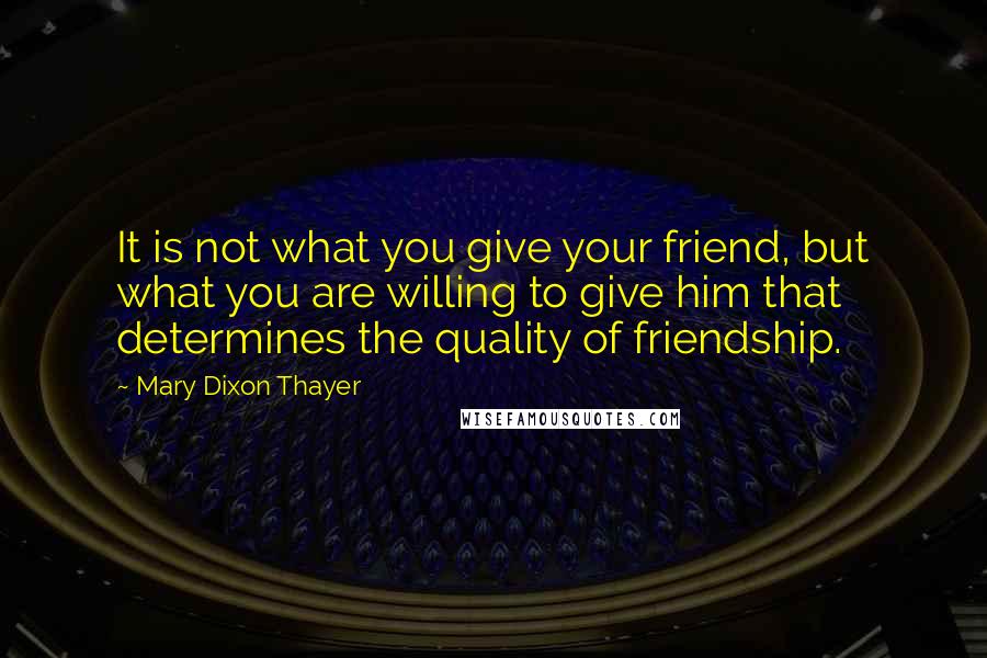 Mary Dixon Thayer Quotes: It is not what you give your friend, but what you are willing to give him that determines the quality of friendship.