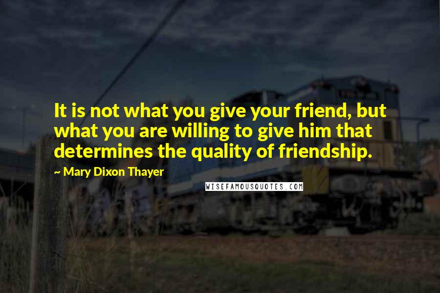 Mary Dixon Thayer Quotes: It is not what you give your friend, but what you are willing to give him that determines the quality of friendship.