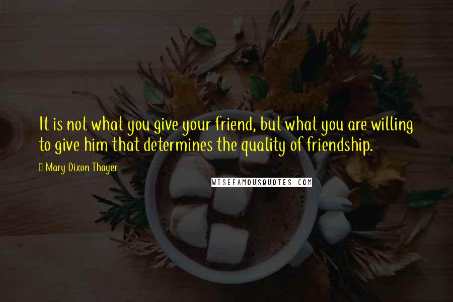 Mary Dixon Thayer Quotes: It is not what you give your friend, but what you are willing to give him that determines the quality of friendship.