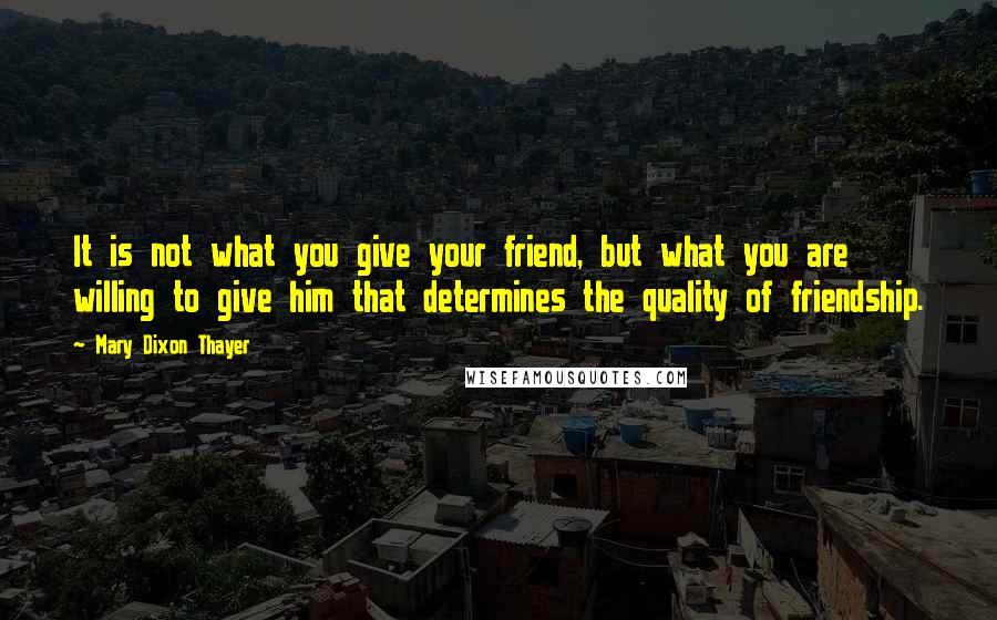 Mary Dixon Thayer Quotes: It is not what you give your friend, but what you are willing to give him that determines the quality of friendship.