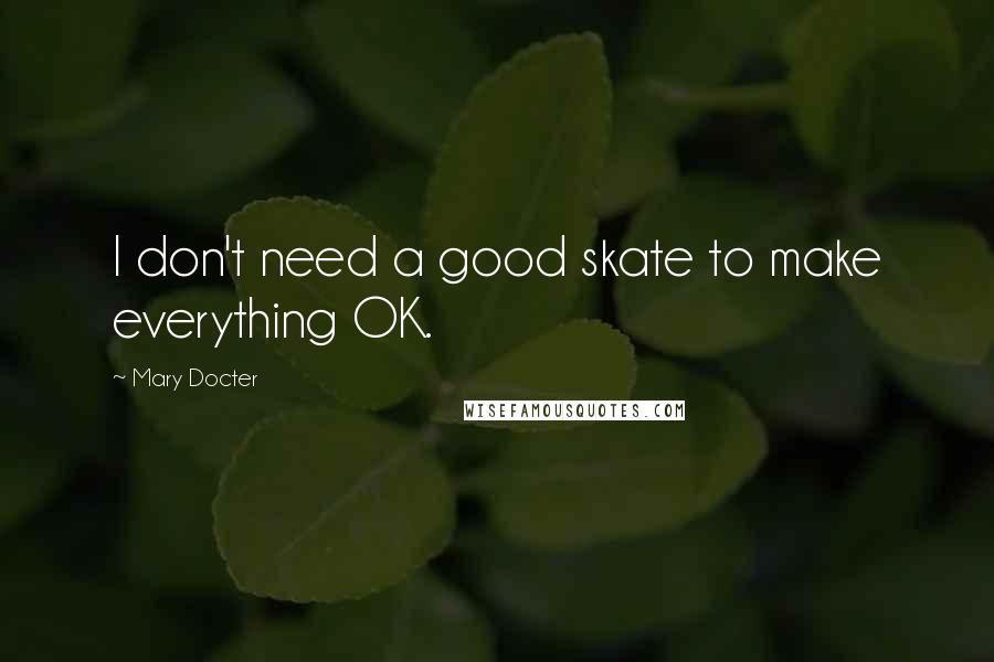 Mary Docter Quotes: I don't need a good skate to make everything OK.