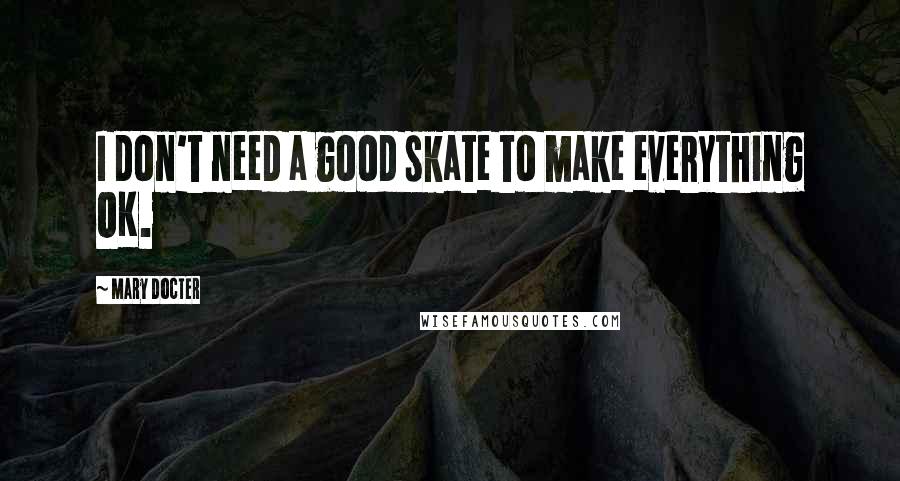 Mary Docter Quotes: I don't need a good skate to make everything OK.