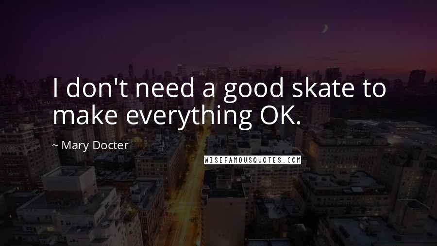 Mary Docter Quotes: I don't need a good skate to make everything OK.