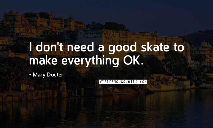 Mary Docter Quotes: I don't need a good skate to make everything OK.