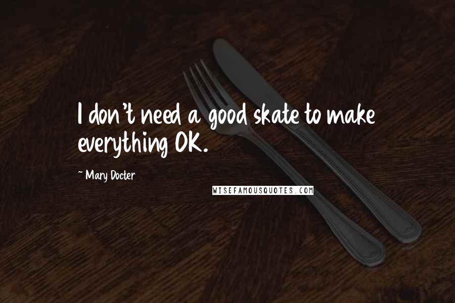 Mary Docter Quotes: I don't need a good skate to make everything OK.