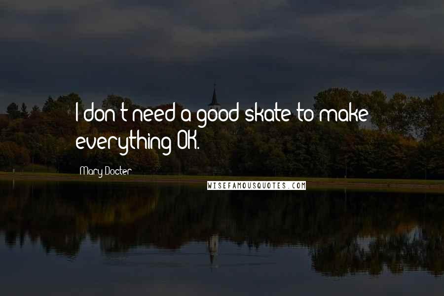 Mary Docter Quotes: I don't need a good skate to make everything OK.