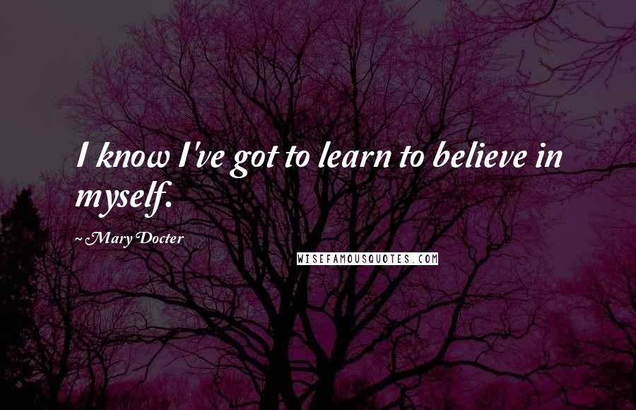 Mary Docter Quotes: I know I've got to learn to believe in myself.
