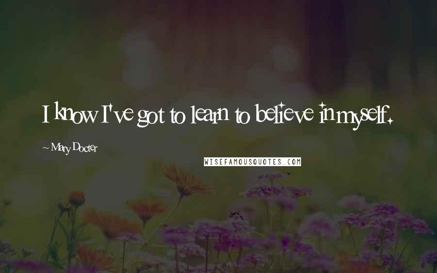 Mary Docter Quotes: I know I've got to learn to believe in myself.