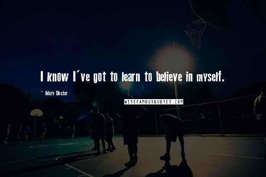 Mary Docter Quotes: I know I've got to learn to believe in myself.