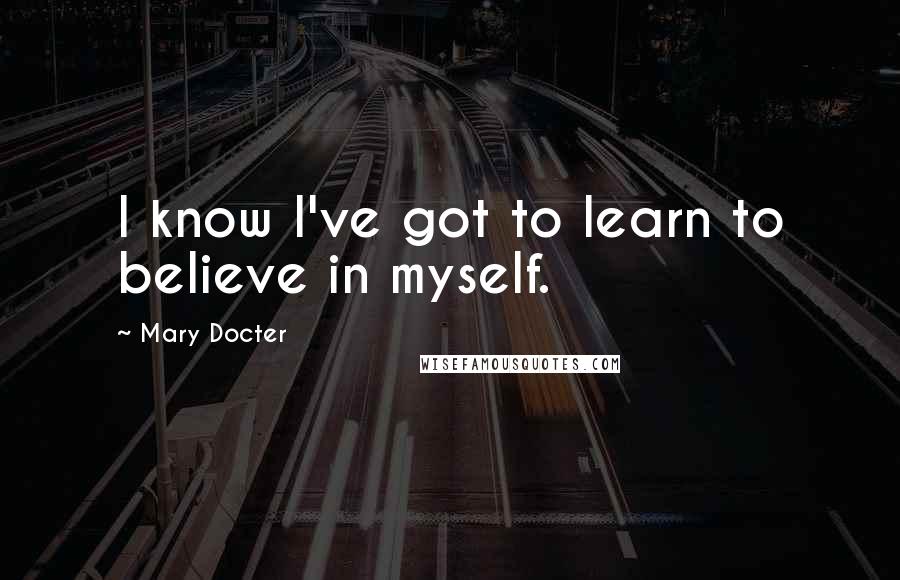 Mary Docter Quotes: I know I've got to learn to believe in myself.