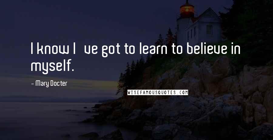 Mary Docter Quotes: I know I've got to learn to believe in myself.
