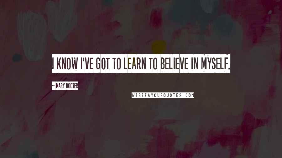 Mary Docter Quotes: I know I've got to learn to believe in myself.