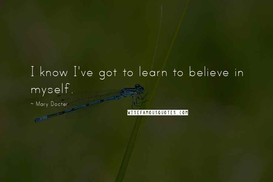 Mary Docter Quotes: I know I've got to learn to believe in myself.