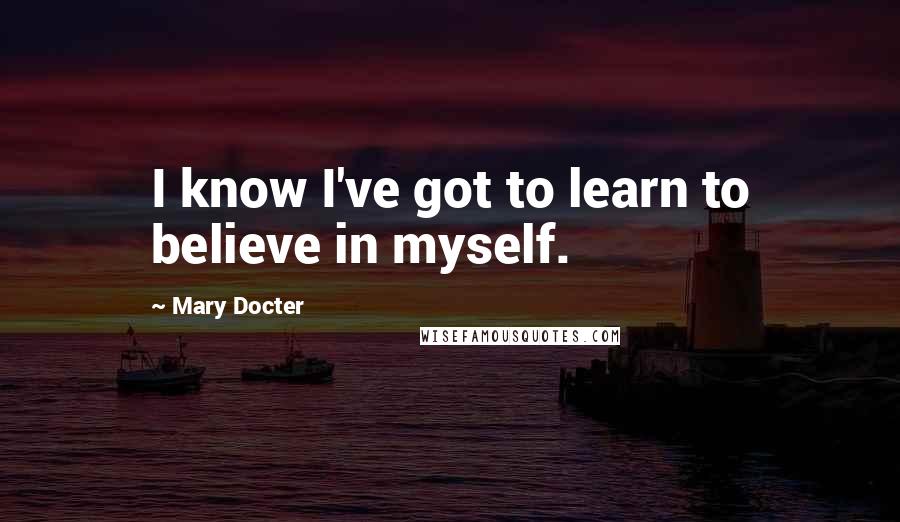 Mary Docter Quotes: I know I've got to learn to believe in myself.