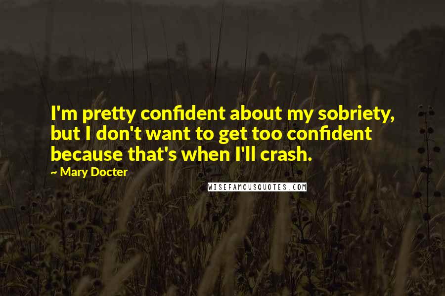 Mary Docter Quotes: I'm pretty confident about my sobriety, but I don't want to get too confident because that's when I'll crash.