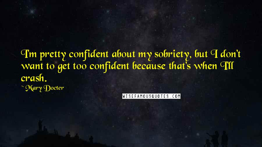 Mary Docter Quotes: I'm pretty confident about my sobriety, but I don't want to get too confident because that's when I'll crash.