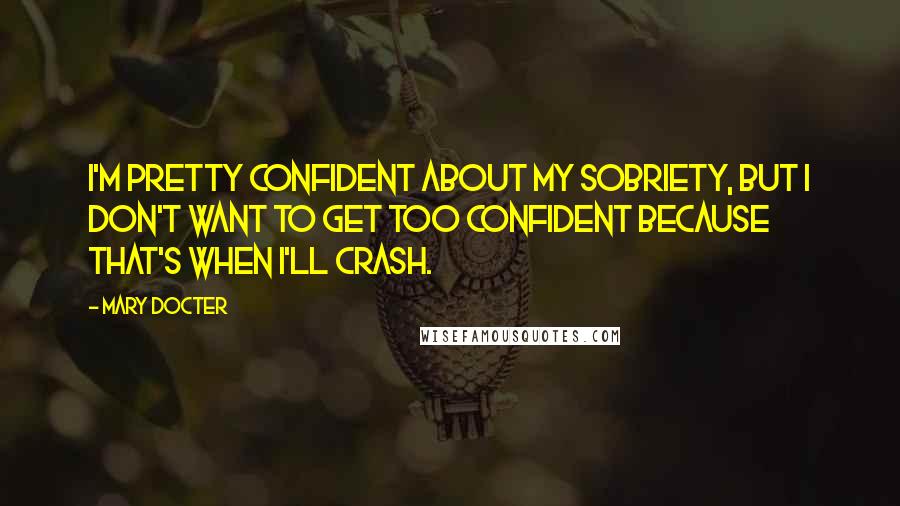 Mary Docter Quotes: I'm pretty confident about my sobriety, but I don't want to get too confident because that's when I'll crash.